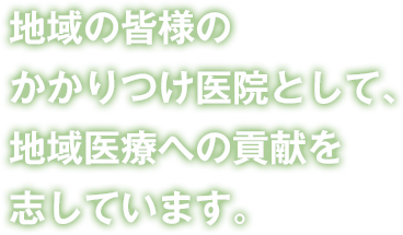 地域の皆様のかかりつけ医院として、地域医療への貢献を志しています。